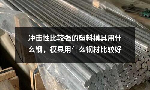 冲击性比较强的塑料模具用什么钢，模具用什么钢材比较好