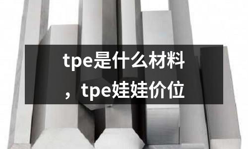 tpe是什么材料，tpe娃娃价位