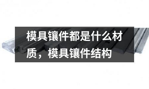 模具镶件都是什么材质，模具镶件结构