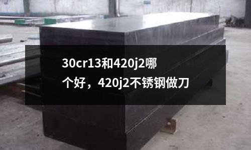 30cr13和420j2哪个好，420j2不锈钢做刀