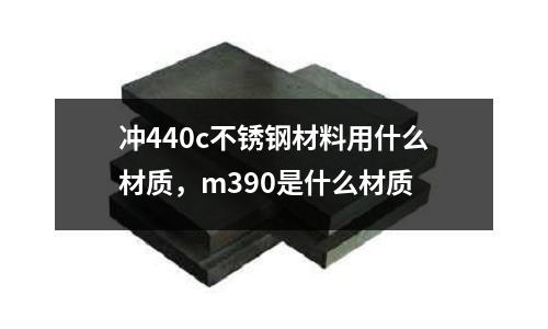 冲440c不锈钢材料用什么材质，m390是什么材质