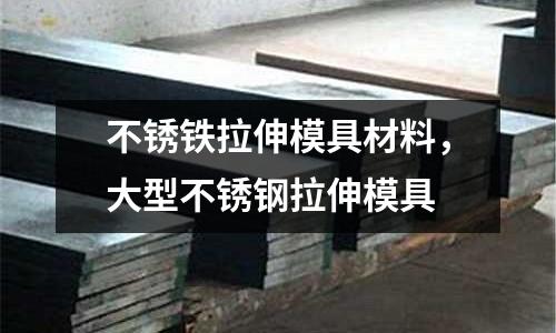 不锈铁拉伸模具材料，大型不锈钢拉伸模具
