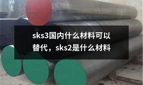 sks3国内什么材料可以替代，sks2是什么材料