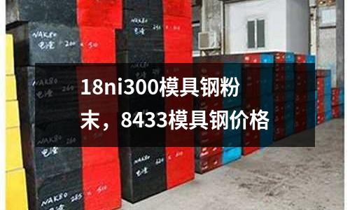 18ni300模具钢粉末，8433模具钢价格