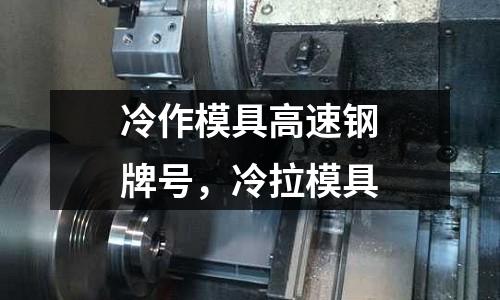 冷作模具高速钢牌号，冷拉模具