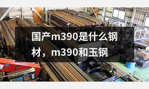 国产m390是什么钢材，m390和玉钢