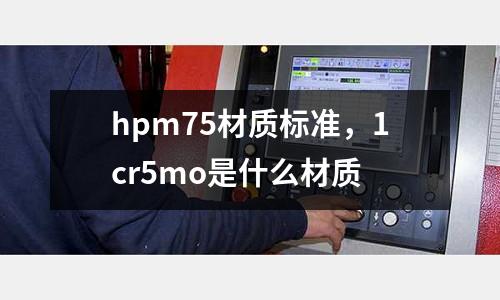 hpm75材质标准，1cr5mo是什么材质
