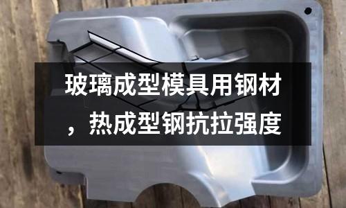 玻璃成型模具用钢材，热成型钢抗拉强度