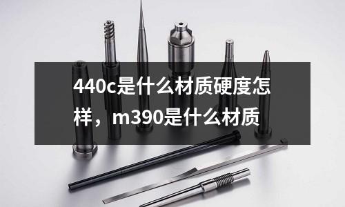 440c是什么材质硬度怎样，m390是什么材质