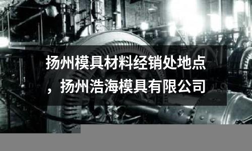 扬州模具材料经销处地点，扬州浩海模具有限公司