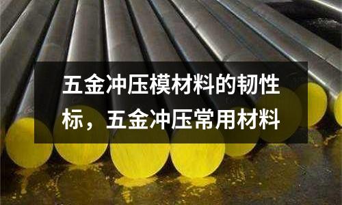 五金冲压模材料的韧性标，五金冲压常用材料