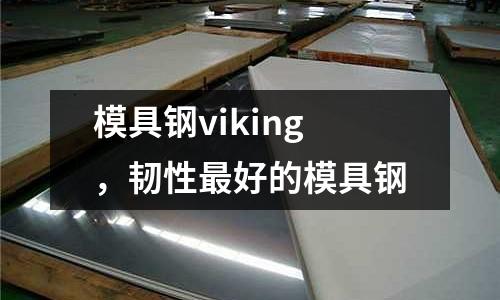 模具钢viking，韧性最好的模具钢