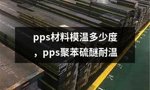 pps材料模温多少度，pps聚苯硫醚耐温