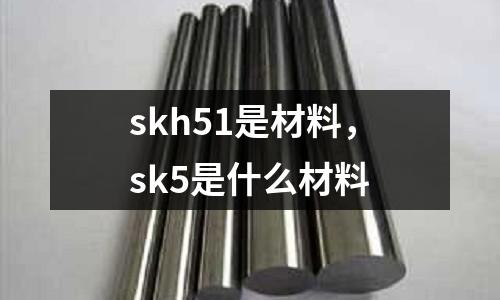 skh51是材料，sk5是什么材料
