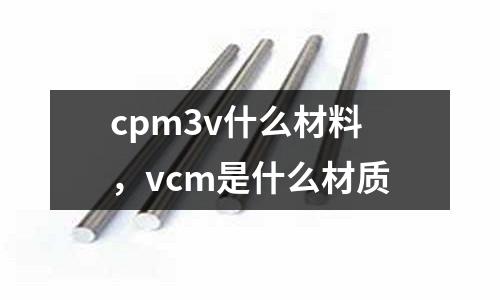 cpm3v什么材料，vcm是什么材质