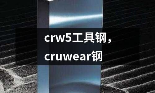 crw5工具钢，cruwear钢