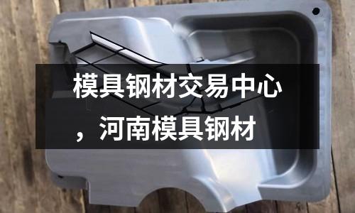 模具钢材交易中心，河南模具钢材