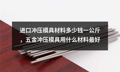 进口冲压模具材料多少钱一公斤，五金冲压模具用什么材料最好