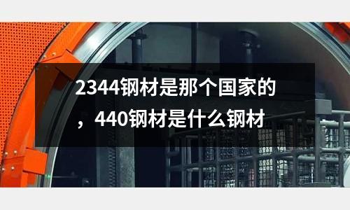 2344钢材是那个国家的，440钢材是什么钢材