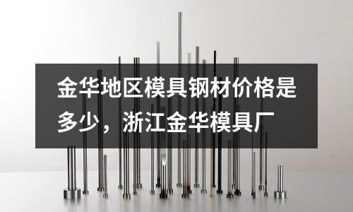 金华地区模具钢材价格是多少，浙江金华模具厂