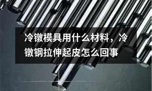 冷镦模具用什么材料，冷镦钢拉伸起皮怎么回事