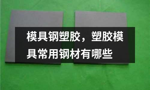 模具钢塑胶，塑胶模具常用钢材有哪些