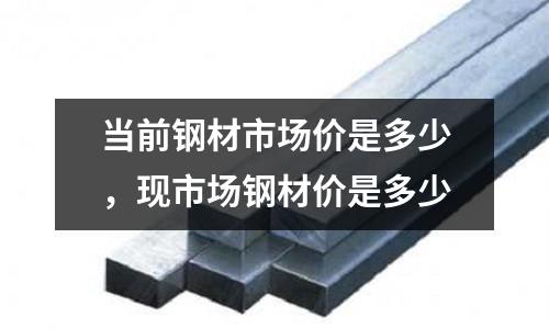 当前钢材市场价是多少，现市场钢材价是多少