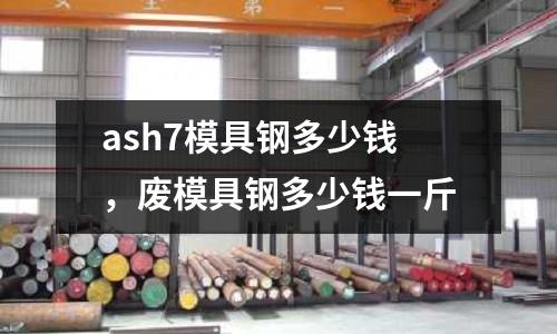 ash7模具钢多少钱，废模具钢多少钱一斤