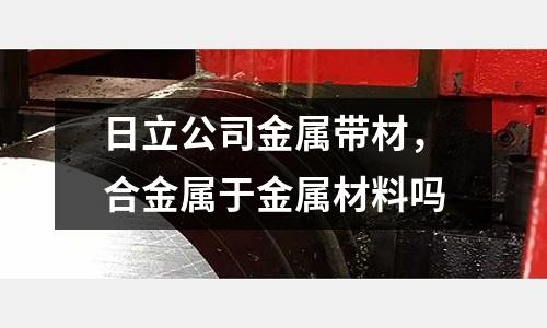 日立公司金属带材，合金属于金属材料吗