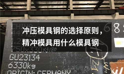 冲压模具钢的选择原则，精冲模具用什么模具钢
