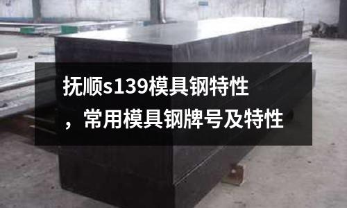 抚顺s139模具钢特性，常用模具钢牌号及特性