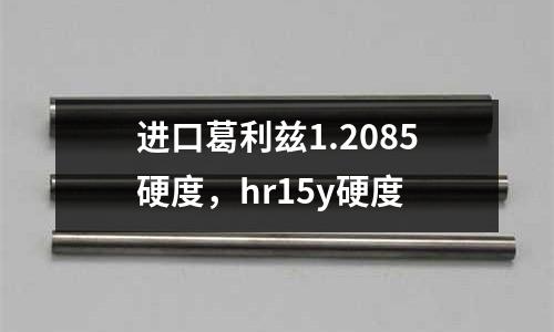 进口葛利兹1.2085硬度，hr15y硬度
