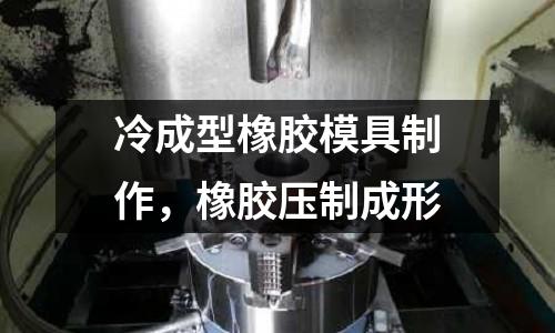 冷成型橡胶模具制作，橡胶压制成形