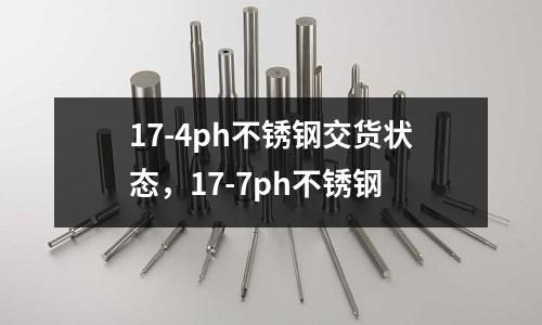 17-4ph不锈钢交货状态，17-7ph不锈钢