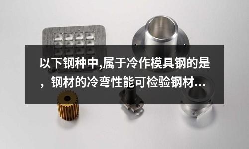 以下钢种中,属于冷作模具钢的是，钢材的冷弯性能可检验钢材的