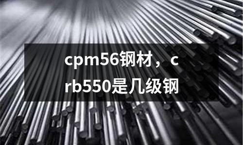cpm56钢材，crb550是几级钢