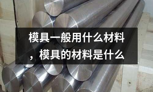 模具一般用什么材料，模具的材料是什么