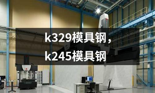 k329模具钢，k245模具钢