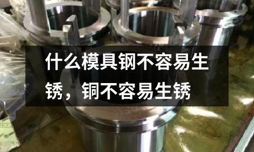 什么模具钢不容易生锈，铜不容易生锈