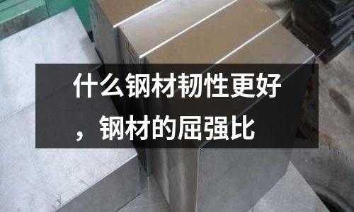 什么钢材韧性更好，钢材的屈强比