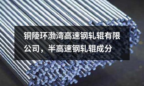 铜陵环渤湾高速钢轧辊有限公司，半高速钢轧辊成分