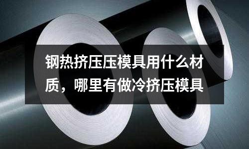钢热挤压压模具用什么材质，哪里有做冷挤压模具