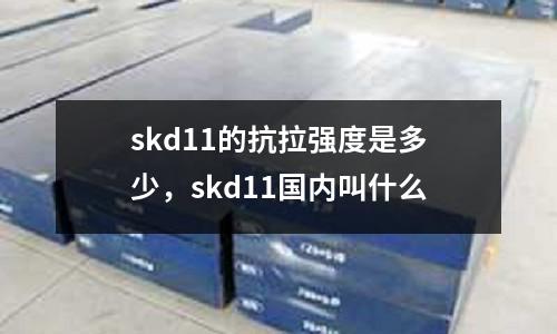 skd11的抗拉强度是多少，skd11国内叫什么