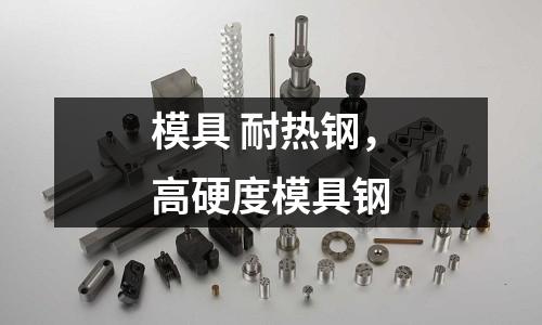 模具 耐热钢，高硬度模具钢