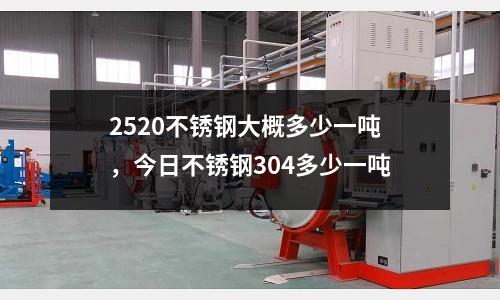 2520不锈钢大概多少一吨，今日不锈钢304多少一吨