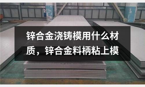 锌合金浇铸模用什么材质，锌合金料柄粘上模