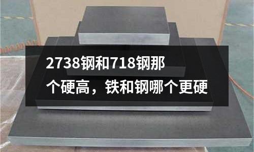 2738钢和718钢那个硬高，铁和钢哪个更硬