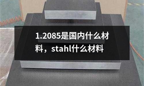 1.2085是国内什么材料，stahl什么材料