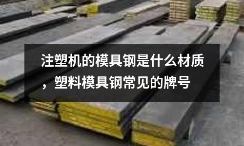 注塑机的模具钢是什么材质，塑料模具钢常见的牌号