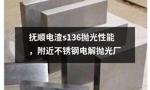 抚顺电渣s136抛光性能，附近不锈钢电解抛光厂